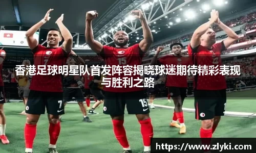 香港足球明星队首发阵容揭晓球迷期待精彩表现与胜利之路