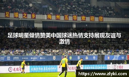 足球明星倾情赞美中国球迷热情支持展现友谊与激情